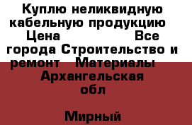 Куплю неликвидную кабельную продукцию › Цена ­ 1 900 000 - Все города Строительство и ремонт » Материалы   . Архангельская обл.,Мирный г.